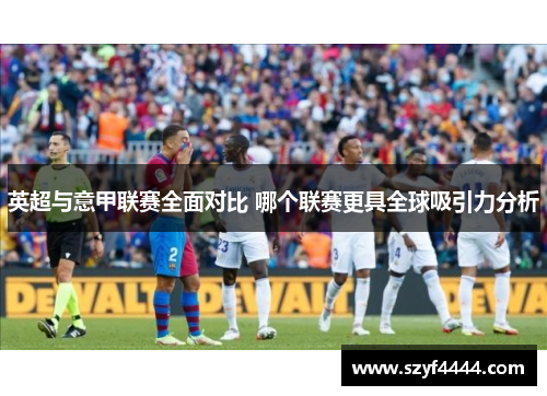 英超与意甲联赛全面对比 哪个联赛更具全球吸引力分析