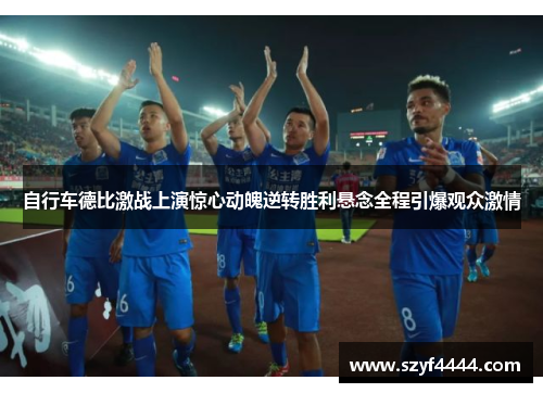 自行车德比激战上演惊心动魄逆转胜利悬念全程引爆观众激情