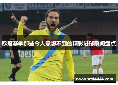 欧冠赛季那些令人意想不到的精彩进球瞬间盘点