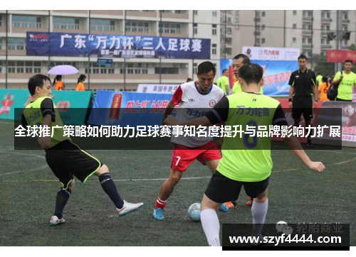 全球推广策略如何助力足球赛事知名度提升与品牌影响力扩展
